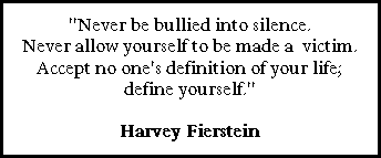 Text Box: "Never be bullied into silence. 
Never allow yourself to be made a  victim.   Accept no one's definition of your life; define yourself." 
Harvey Fierstein
