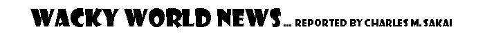 Text Box: Wacky World News � Reported by Charles M. Sakai   