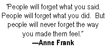 Text Box: �People will forget what you said.  People will forget what you did.  But people will never forget the way you made them feel.��Anne Frank